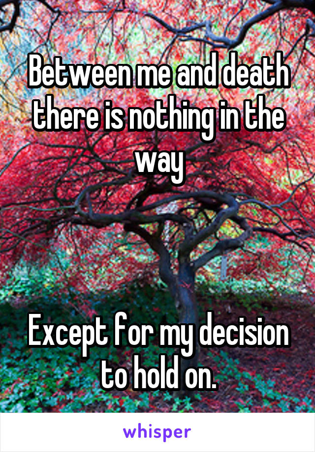 Between me and death there is nothing in the way



Except for my decision to hold on.