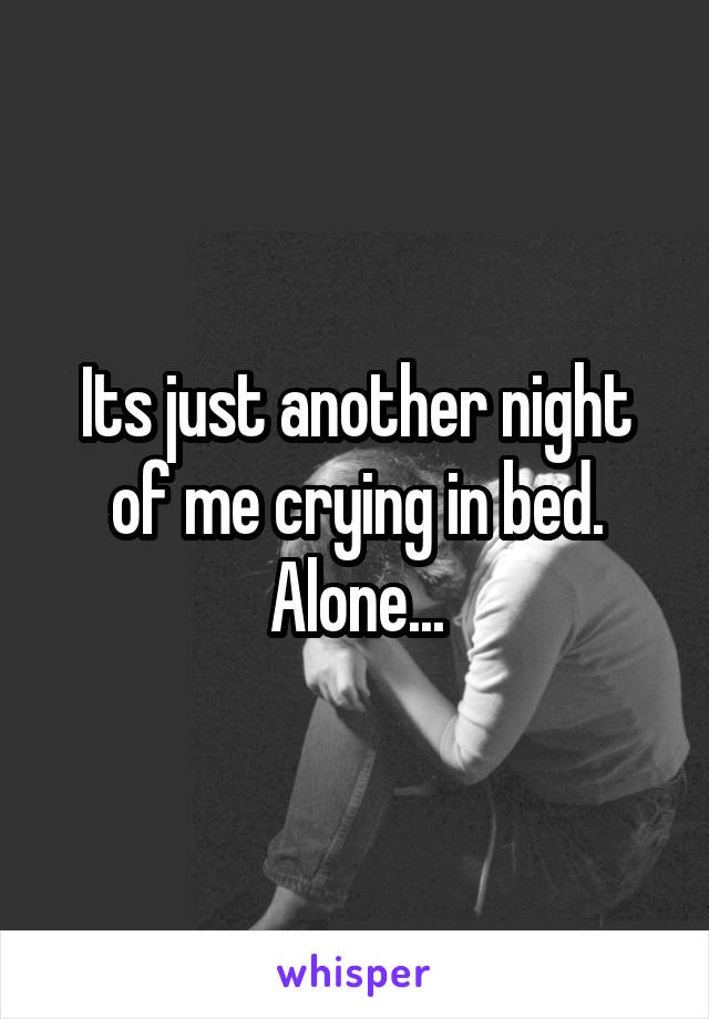 Its just another night of me crying in bed. Alone...