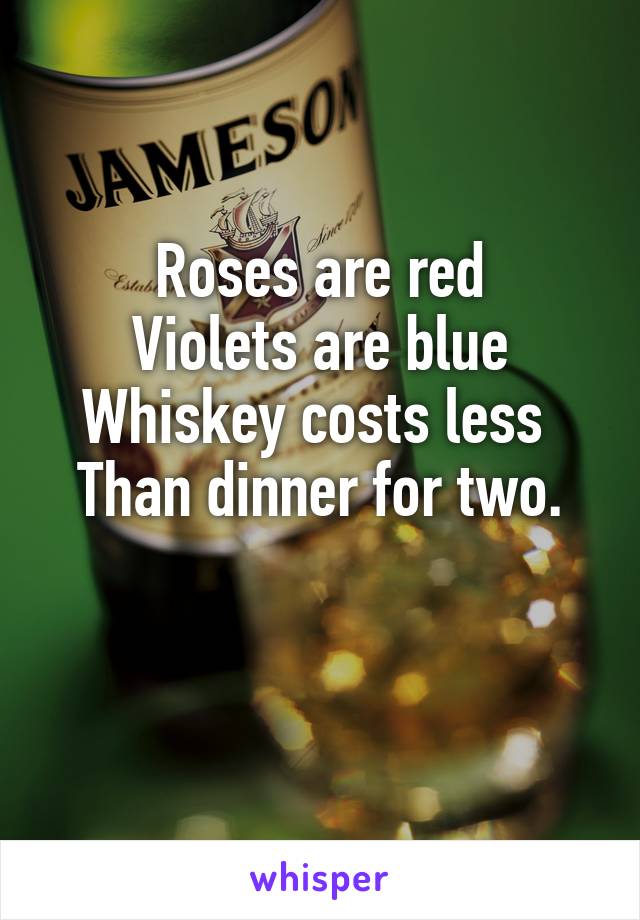Roses are red
Violets are blue
Whiskey costs less 
Than dinner for two.

