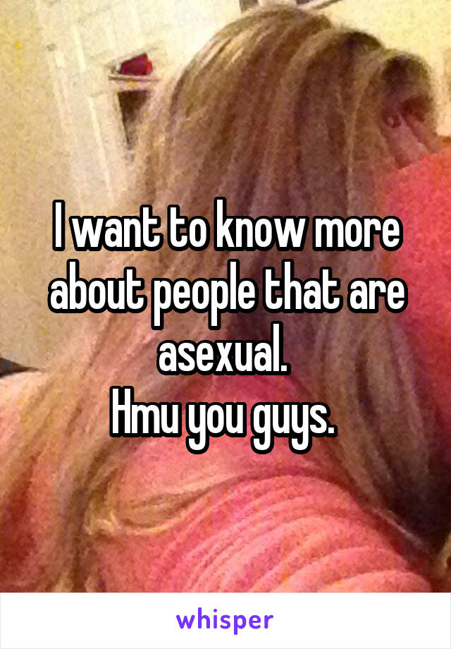 I want to know more about people that are asexual. 
Hmu you guys. 