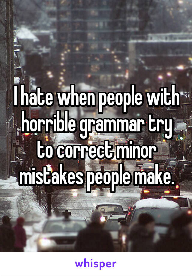 I hate when people with horrible grammar try to correct minor mistakes people make.