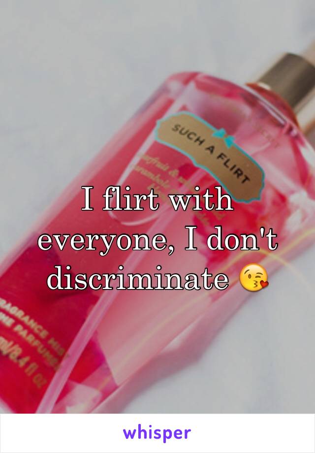 I flirt with everyone, I don't discriminate 😘