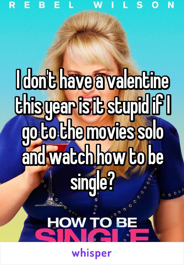 I don't have a valentine this year is it stupid if I go to the movies solo and watch how to be single?
