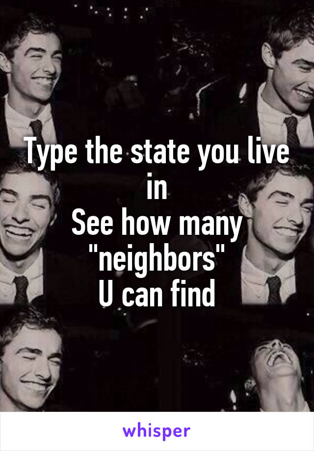 Type the state you live in
See how many "neighbors"
U can find