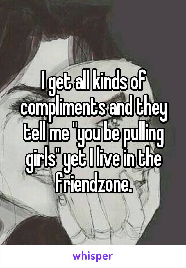I get all kinds of compliments and they tell me "you be pulling girls" yet I live in the friendzone.