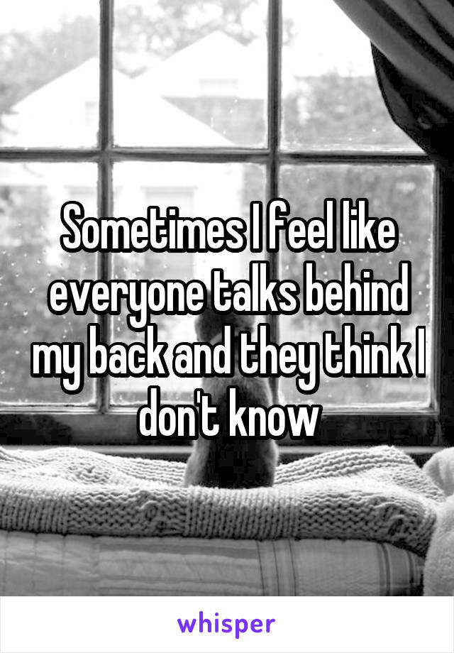 Sometimes I feel like everyone talks behind my back and they think I don't know