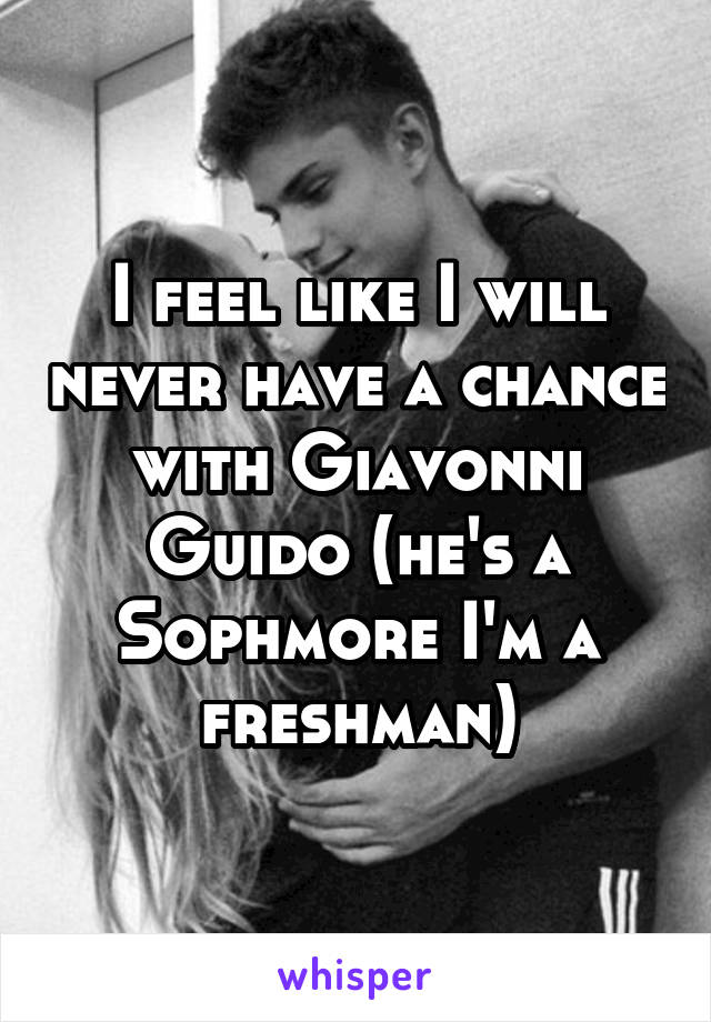 I feel like I will never have a chance with Giavonni Guido (he's a Sophmore I'm a freshman)