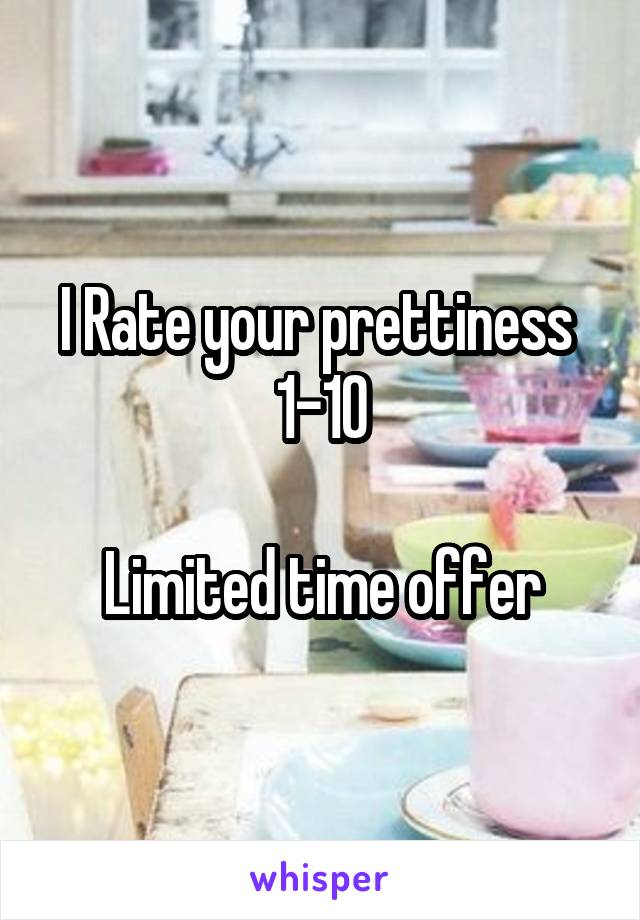 I Rate your prettiness 
1-10

Limited time offer
