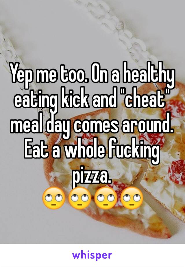 Yep me too. On a healthy eating kick and "cheat" meal day comes around. Eat a whole fucking pizza. 
🙄🙄🙄🙄