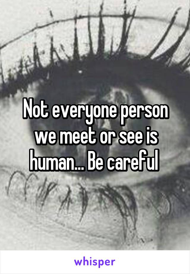 Not everyone person we meet or see is human... Be careful 