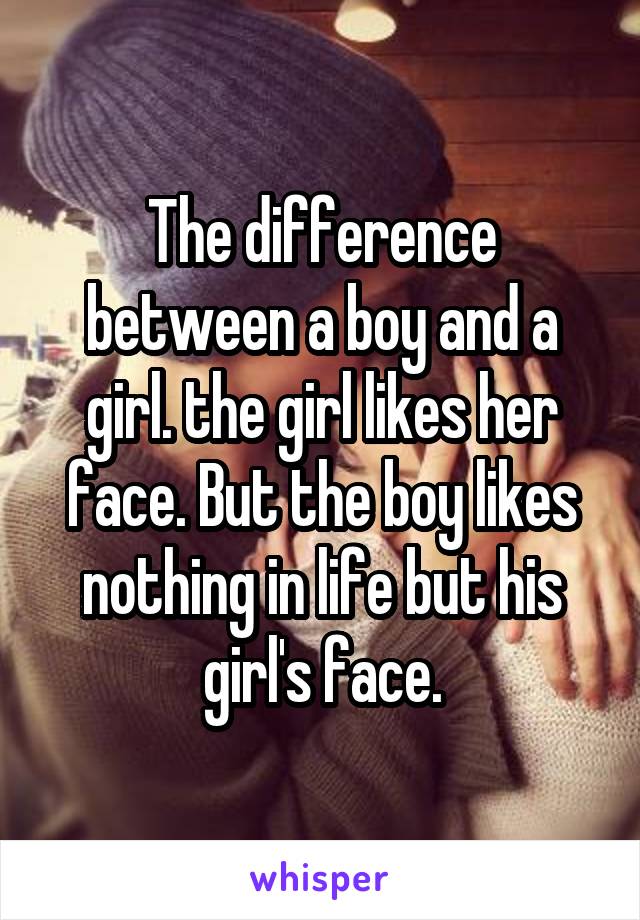 The difference between a boy and a girl. the girl likes her face. But the boy likes nothing in life but his girl's face.