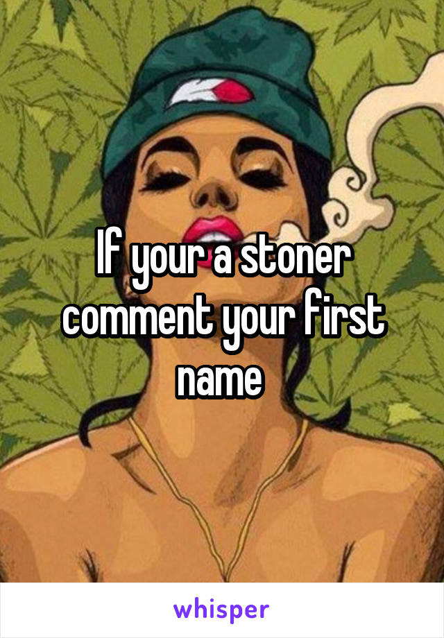 If your a stoner comment your first name 
