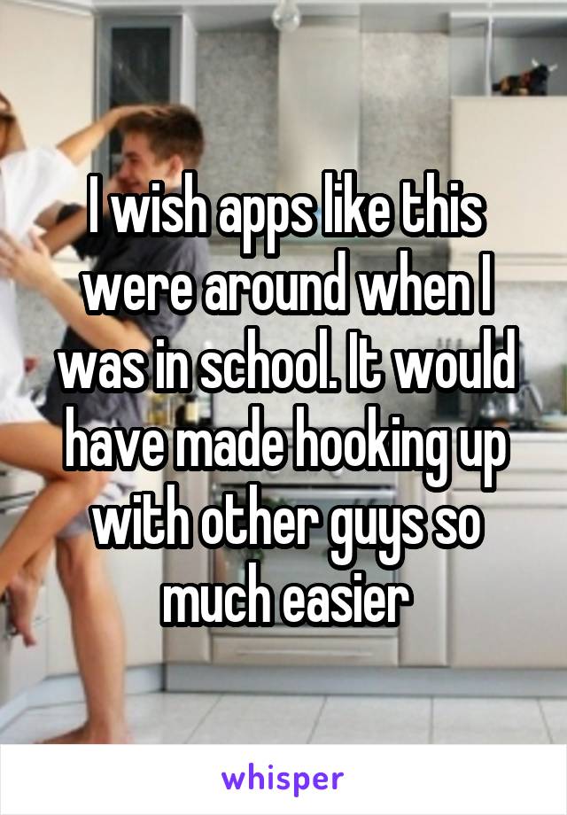 I wish apps like this were around when I was in school. It would have made hooking up with other guys so much easier