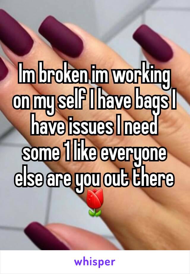 Im broken im working on my self I have bags I have issues I need some 1 like everyone else are you out there 🌷