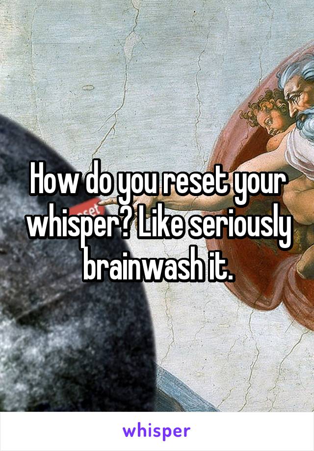 How do you reset your whisper? Like seriously brainwash it.
