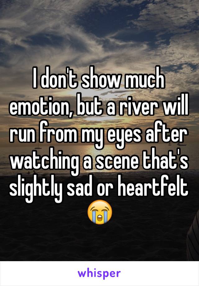 I don't show much emotion, but a river will run from my eyes after watching a scene that's slightly sad or heartfelt
😭