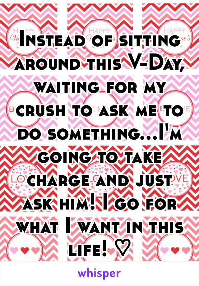 Instead of sitting around this V-Day, waiting for my crush to ask me to do something...I'm going to take charge and just ask him! I go for what I want in this life! ♡