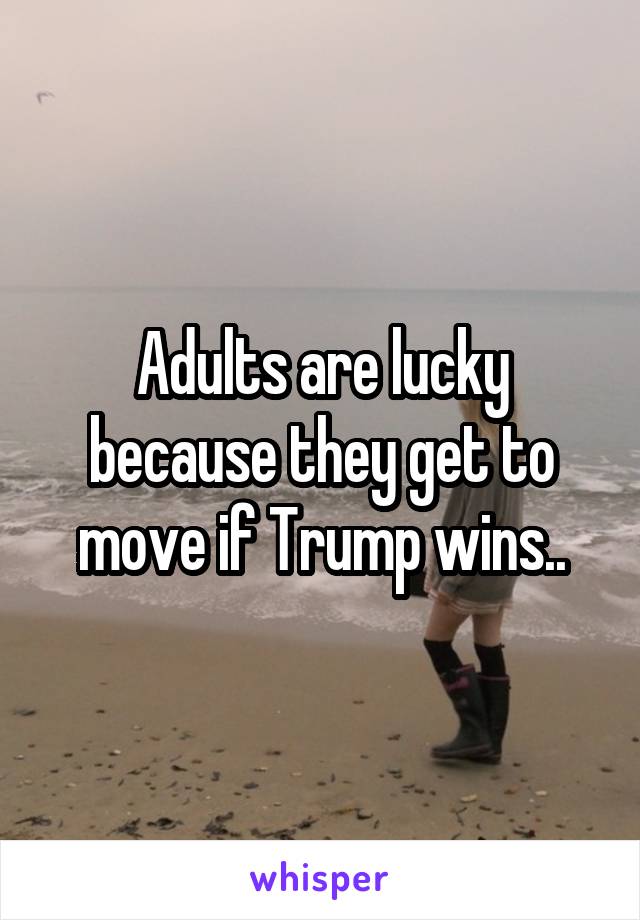Adults are lucky because they get to move if Trump wins..