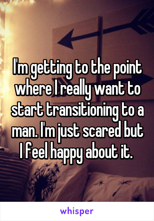 I'm getting to the point where I really want to start transitioning to a man. I'm just scared but I feel happy about it. 