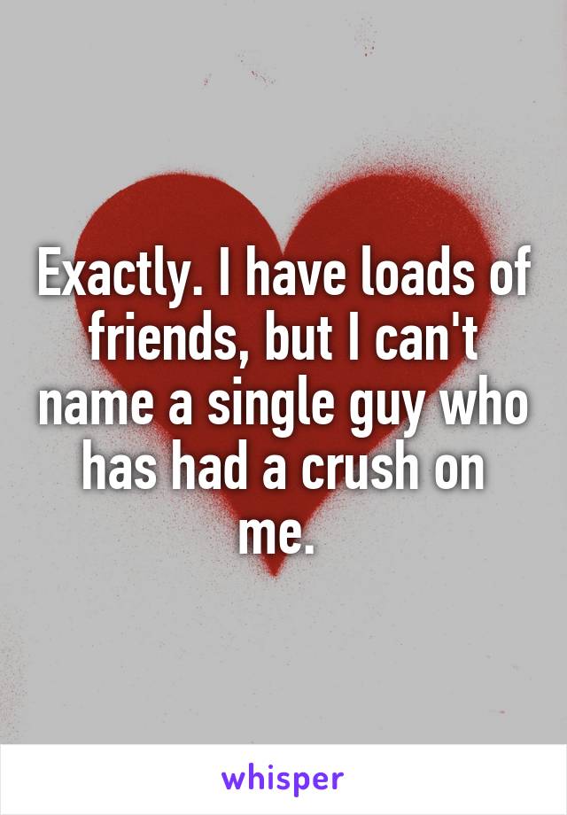 Exactly. I have loads of friends, but I can't name a single guy who has had a crush on me. 