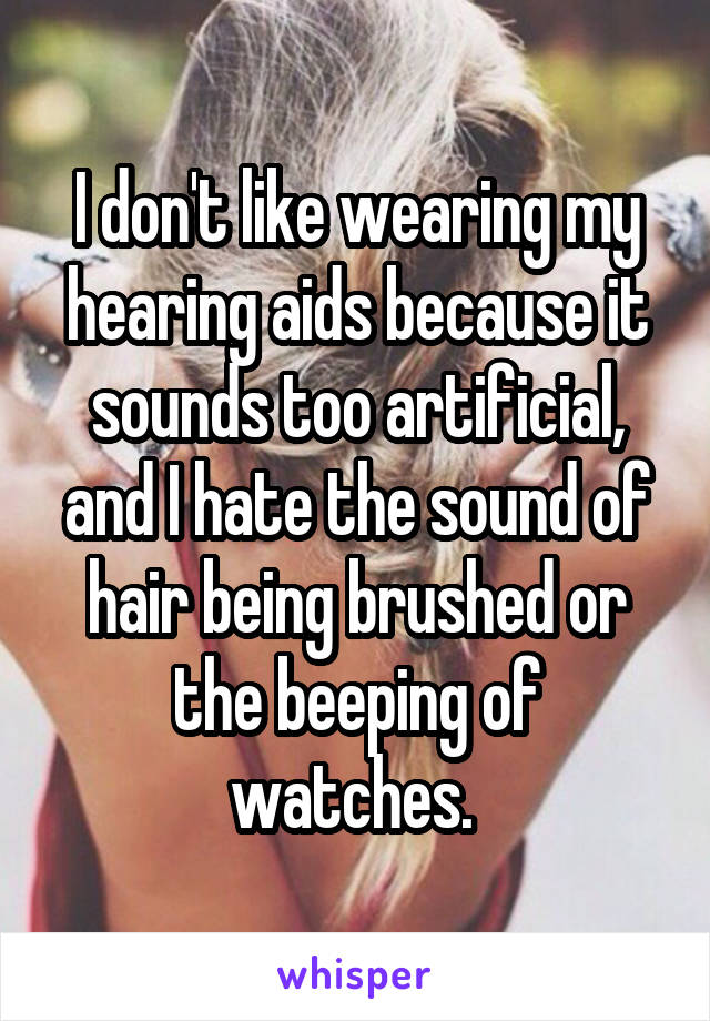 I don't like wearing my hearing aids because it sounds too artificial, and I hate the sound of hair being brushed or the beeping of watches. 