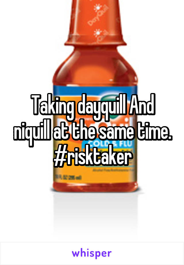 Taking dayquill And niquill at the same time. #risktaker