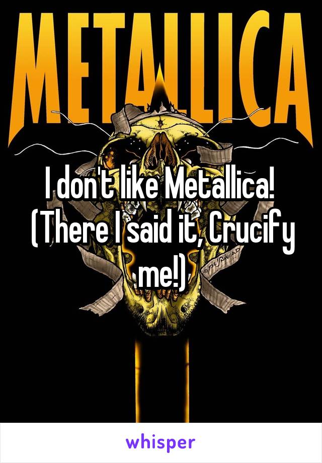 I don't like Metallica! 
(There I said it, Crucify me!)