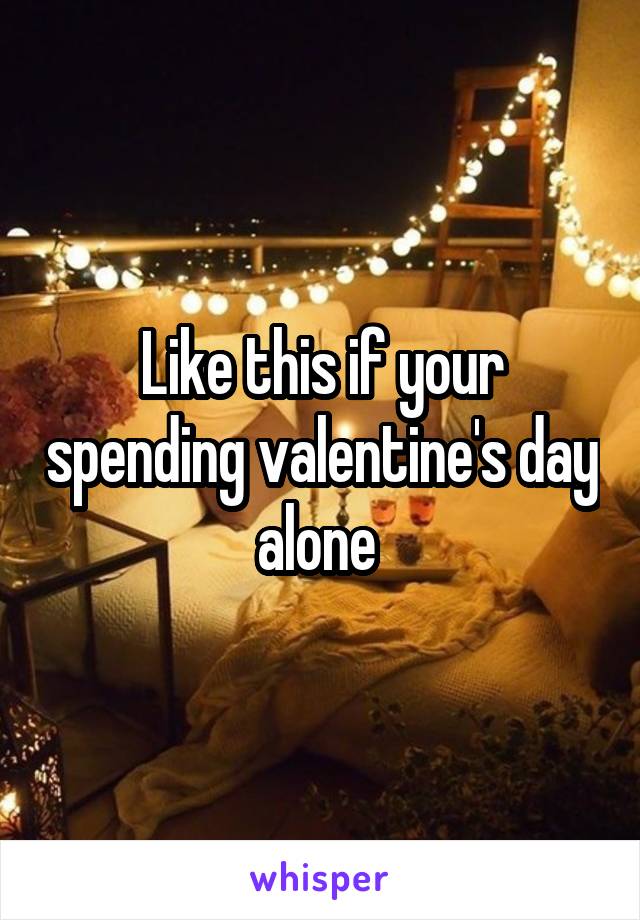 Like this if your spending valentine's day alone 
