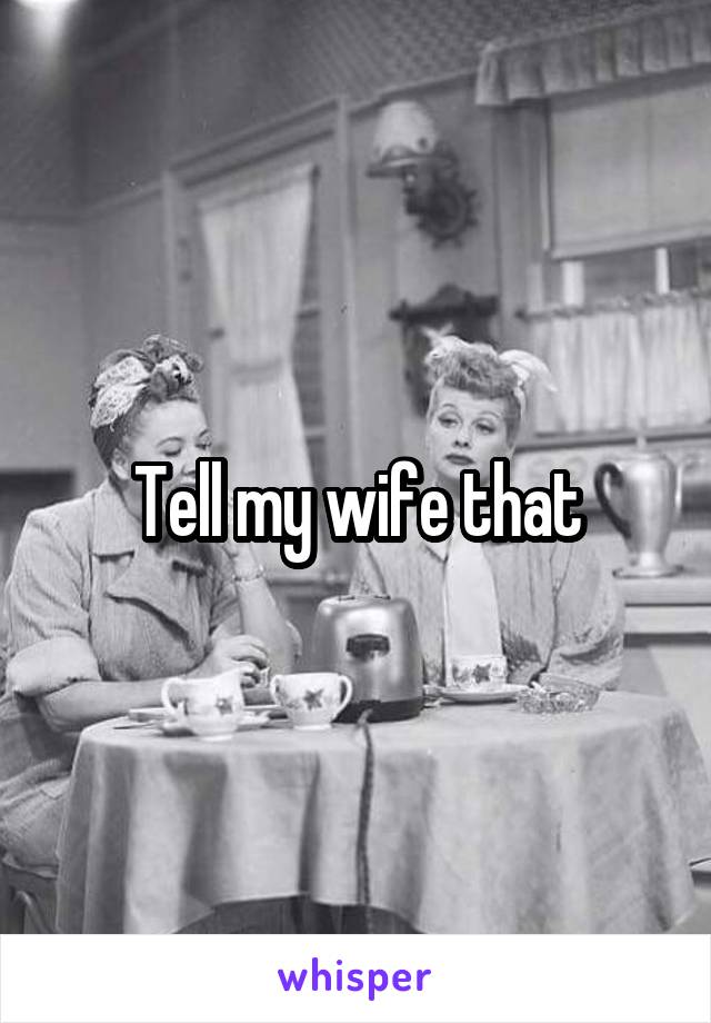 Tell my wife that