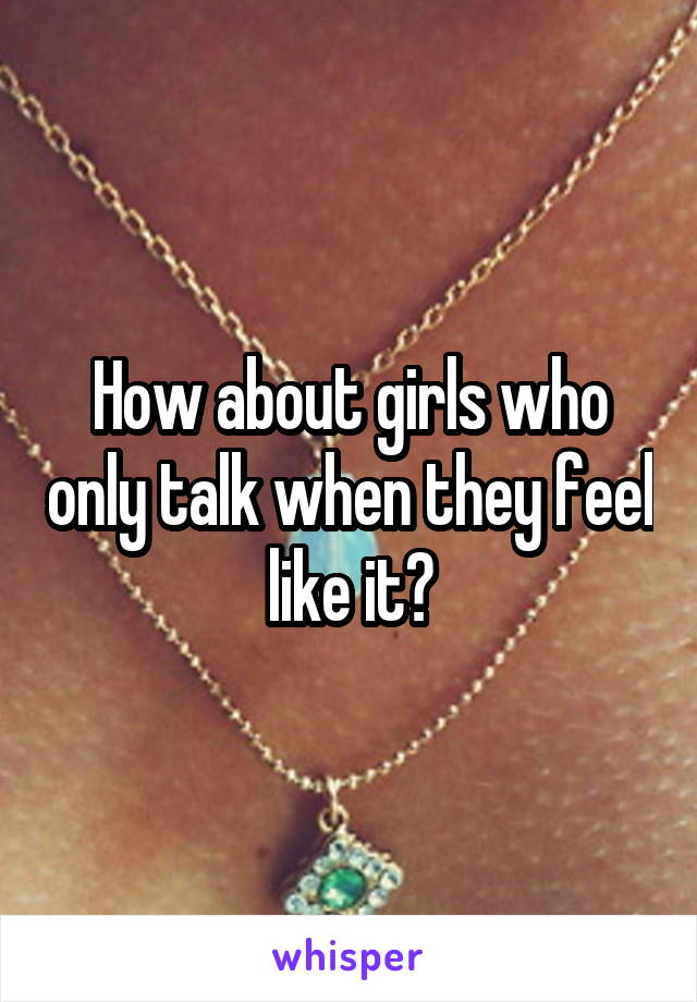 How about girls who only talk when they feel like it?