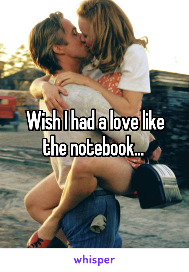 Wish I had a love like the notebook... 