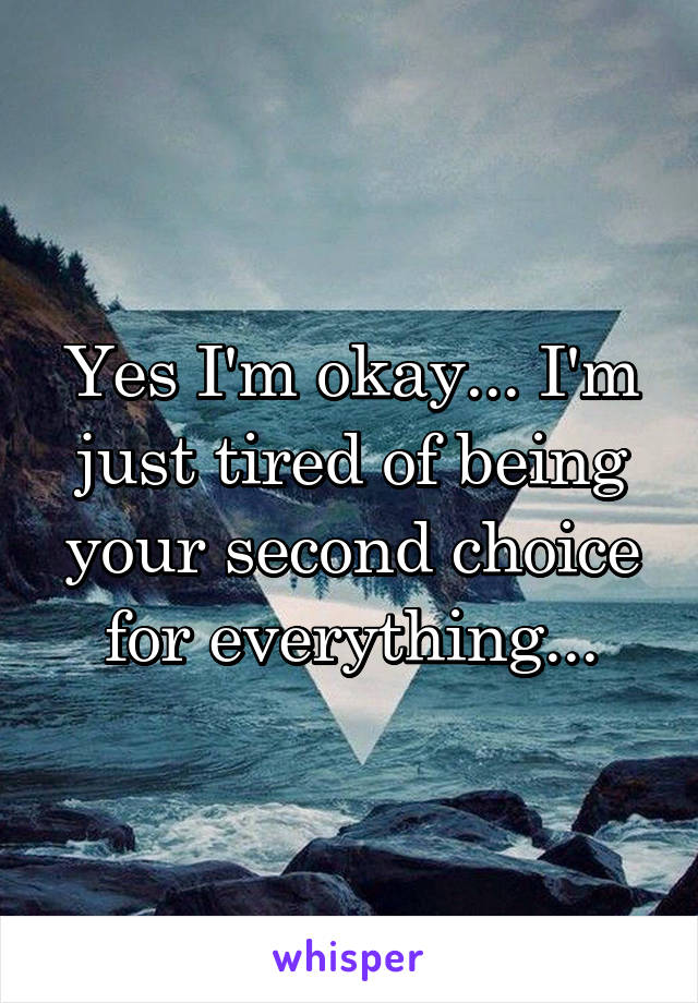 Yes I'm okay... I'm just tired of being your second choice for everything...