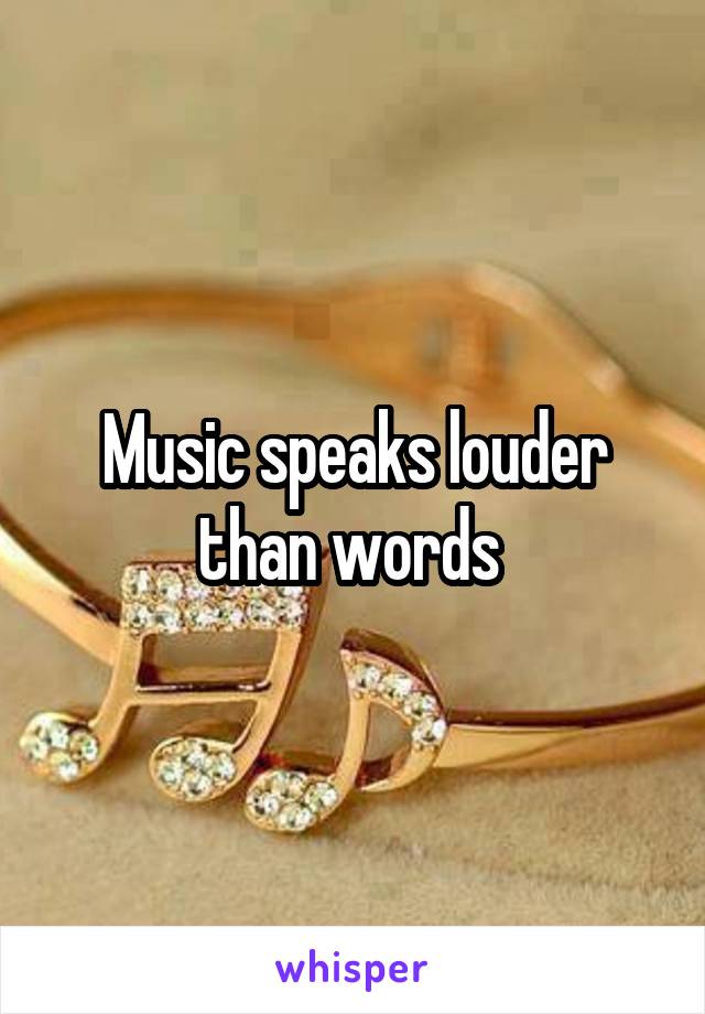 Music speaks louder than words 