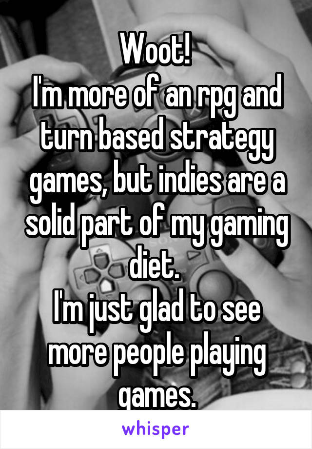 Woot! 
I'm more of an rpg and turn based strategy games, but indies are a solid part of my gaming diet. 
I'm just glad to see more people playing games.