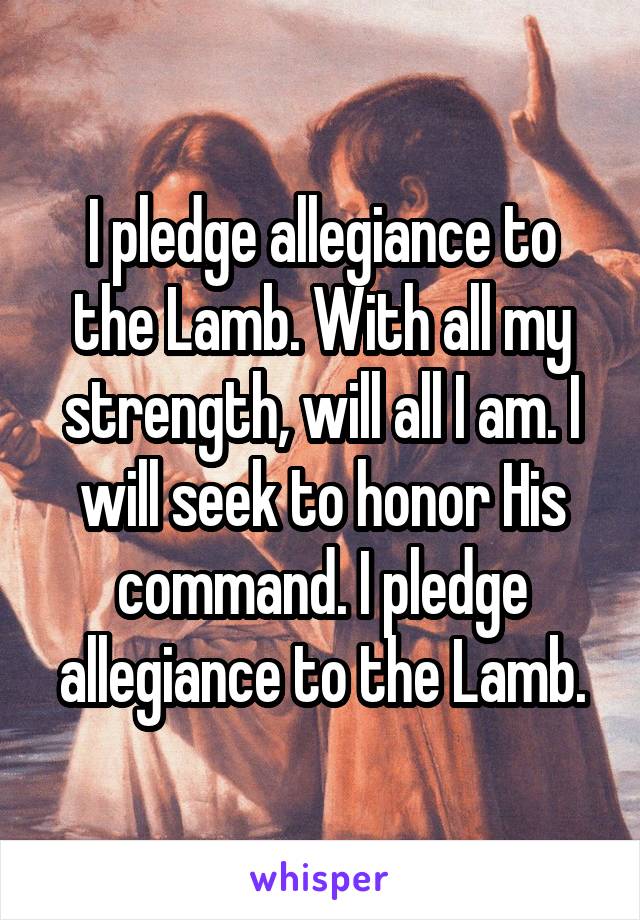 I pledge allegiance to the Lamb. With all my strength, will all I am. I will seek to honor His command. I pledge allegiance to the Lamb.