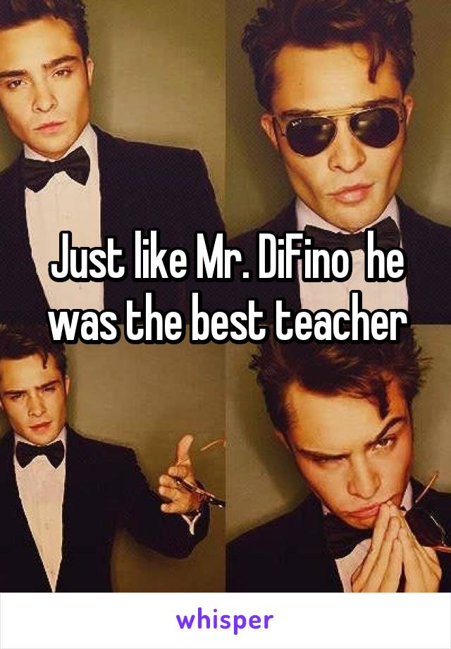 Just like Mr. DiFino  he was the best teacher

