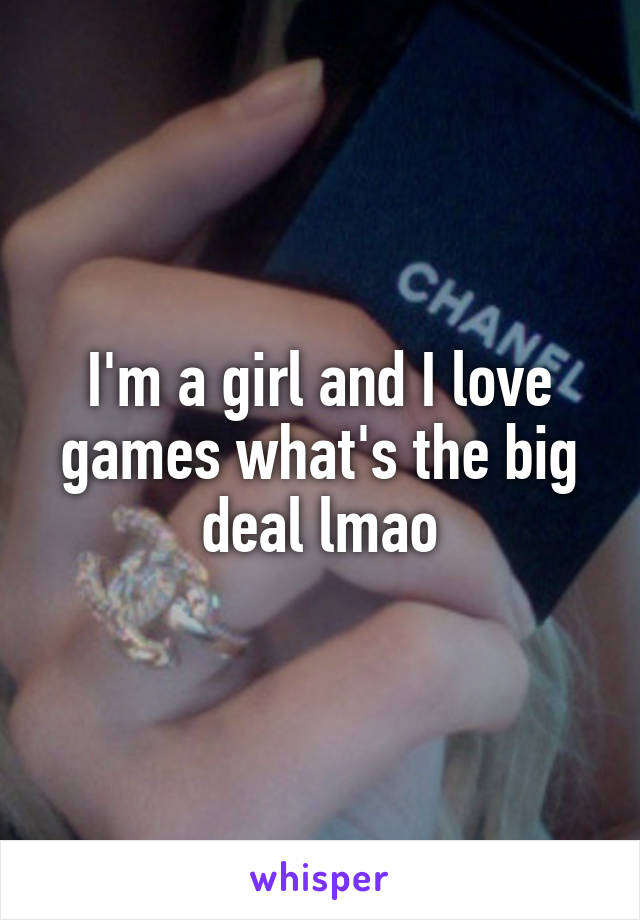 I'm a girl and I love games what's the big deal lmao