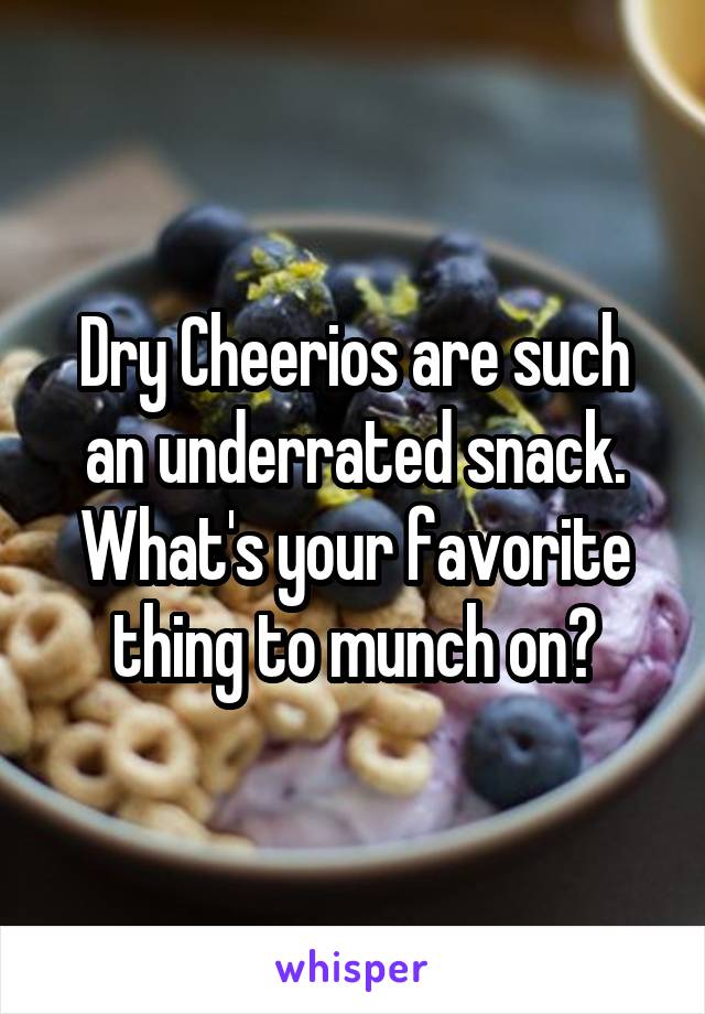 Dry Cheerios are such an underrated snack. What's your favorite thing to munch on?