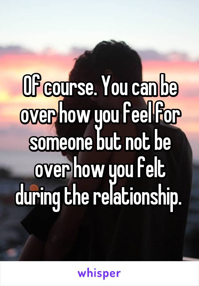 Of course. You can be over how you feel for someone but not be over how you felt during the relationship. 