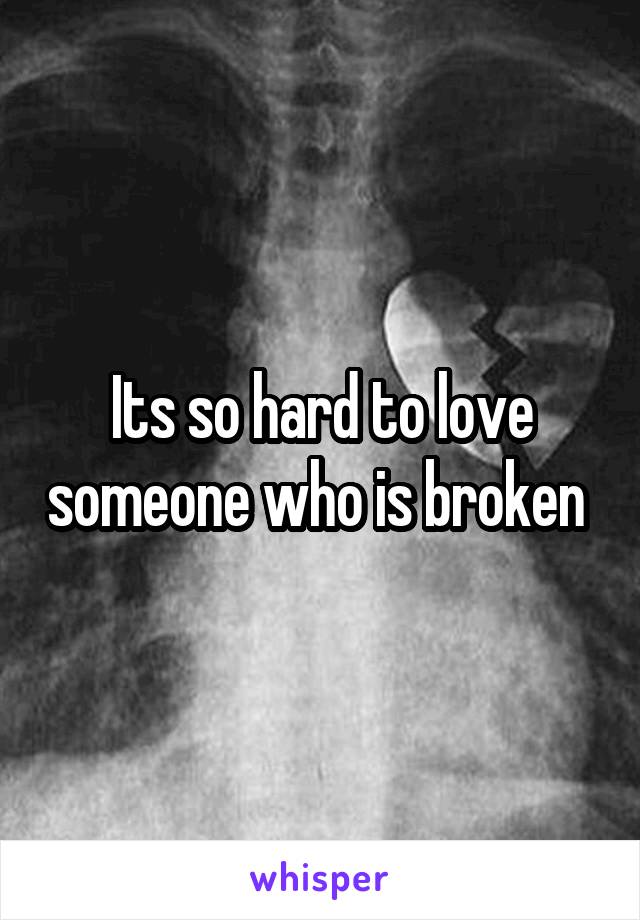 Its so hard to love someone who is broken 