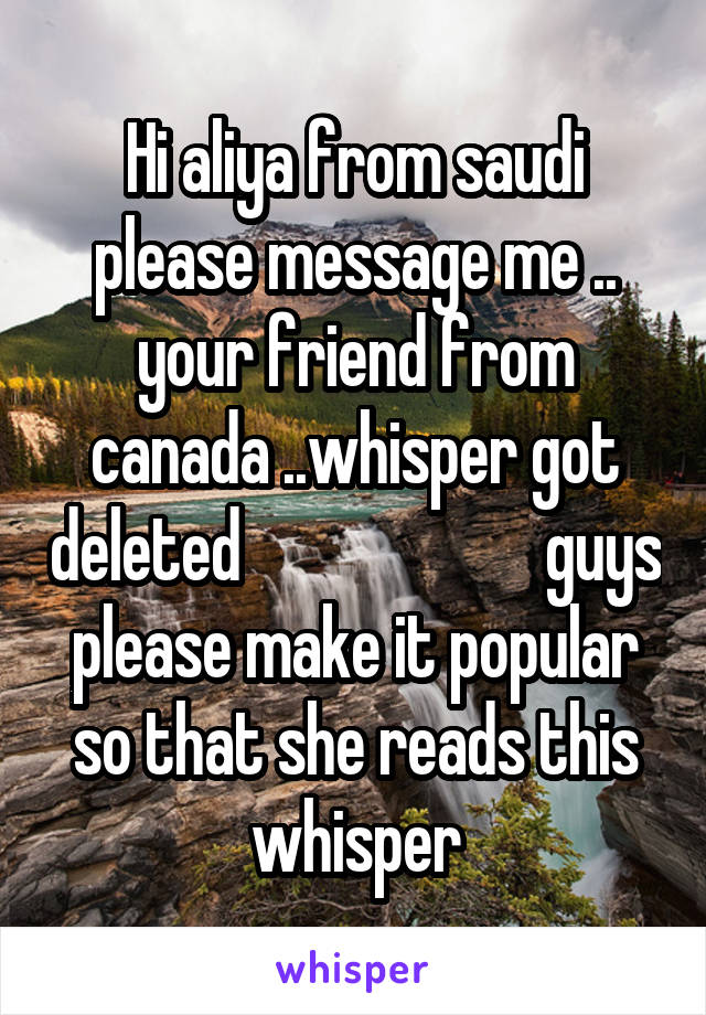 Hi aliya from saudi please message me .. your friend from canada ..whisper got deleted                       guys please make it popular so that she reads this whisper