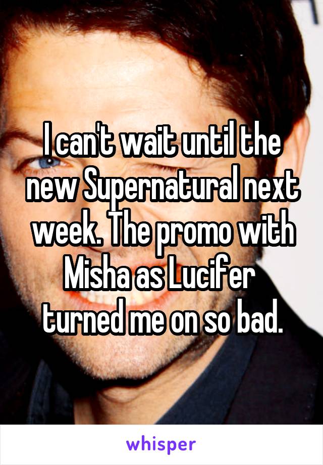 I can't wait until the new Supernatural next week. The promo with Misha as Lucifer  turned me on so bad.