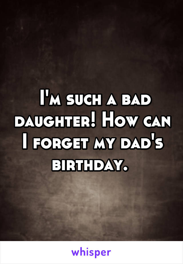  I'm such a bad daughter! How can I forget my dad's birthday. 