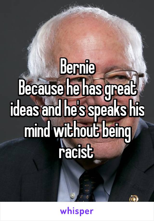 Bernie
Because he has great ideas and he's speaks his mind without being racist 