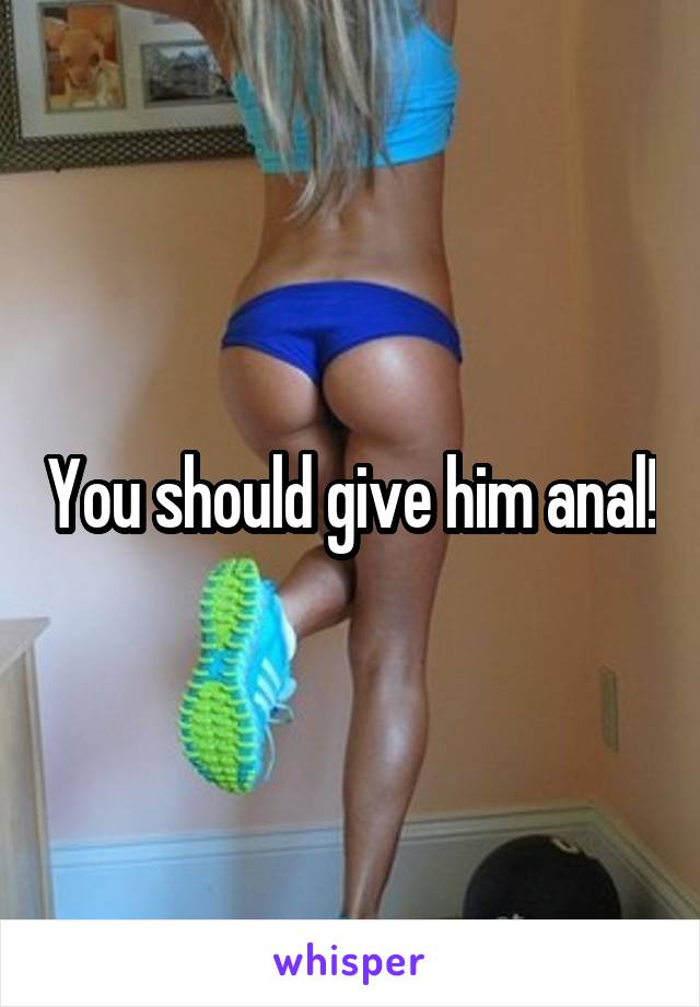 You should give him anal!