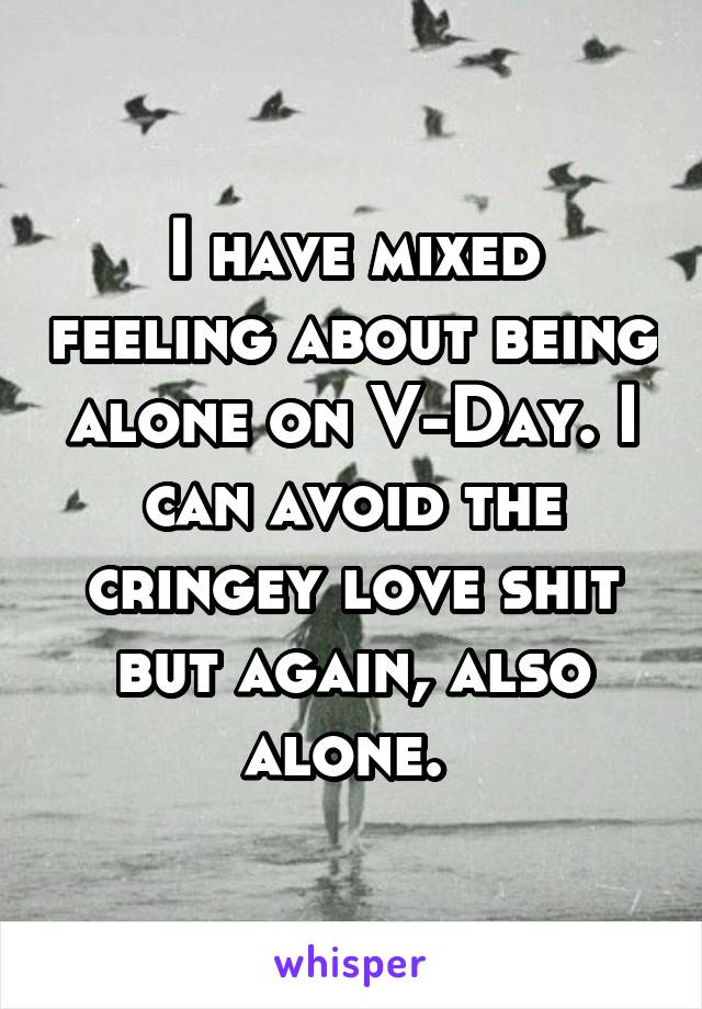 I have mixed feeling about being alone on V-Day. I can avoid the cringey love shit but again, also alone. 
