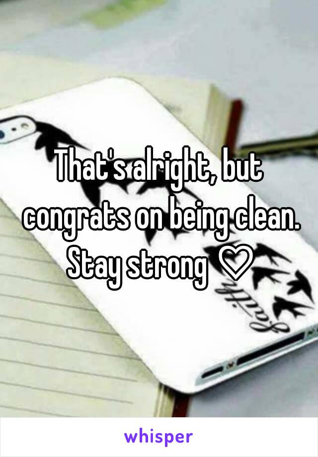 That's alright, but congrats on being clean. Stay strong ♡