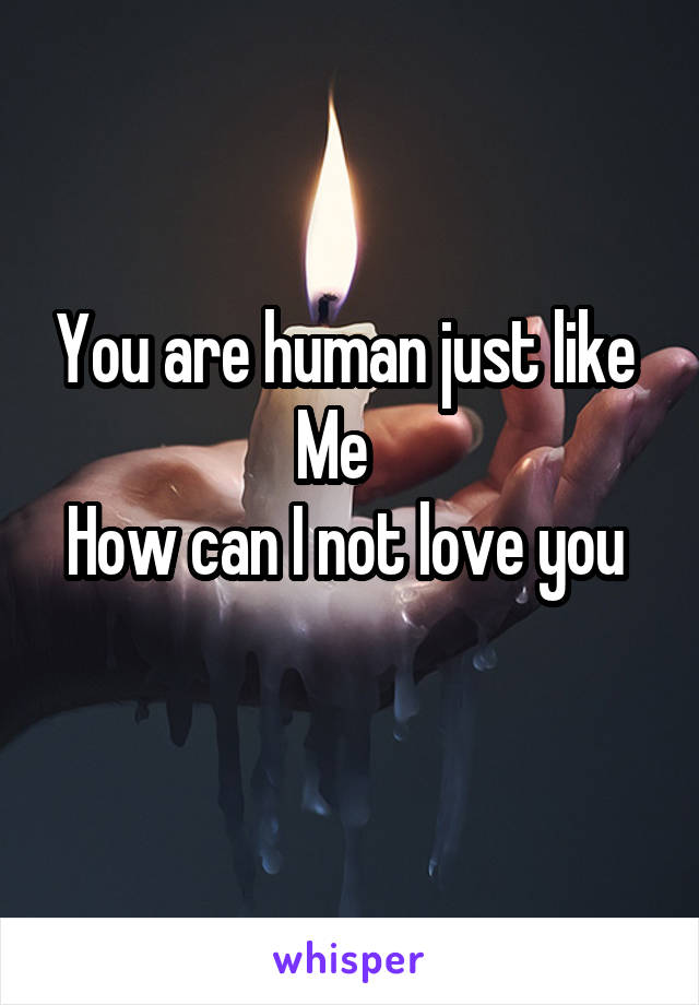 You are human just like 
Me   
How can I not love you 
