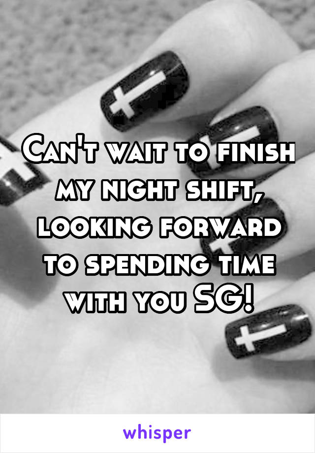 Can't wait to finish my night shift, looking forward to spending time with you SG!