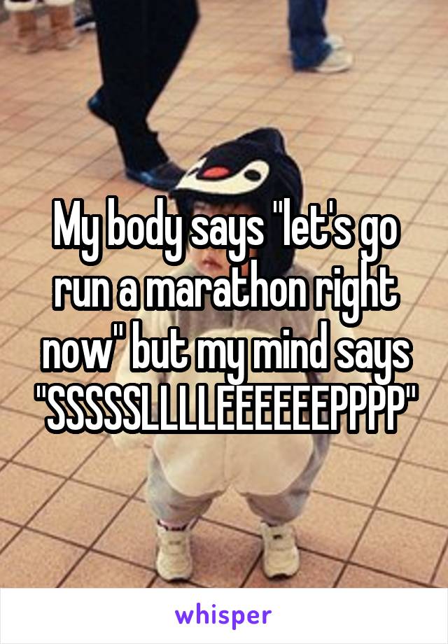 My body says "let's go run a marathon right now" but my mind says "SSSSSLLLLEEEEEEPPPP"